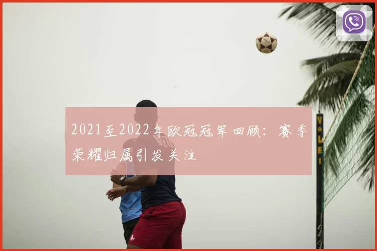 2021至2022年欧冠冠军回顾:赛季荣耀归属引发关注
