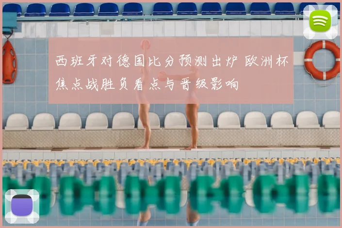 西班牙对德国比分预测出炉 欧洲杯焦点战胜负看点与晋级影响