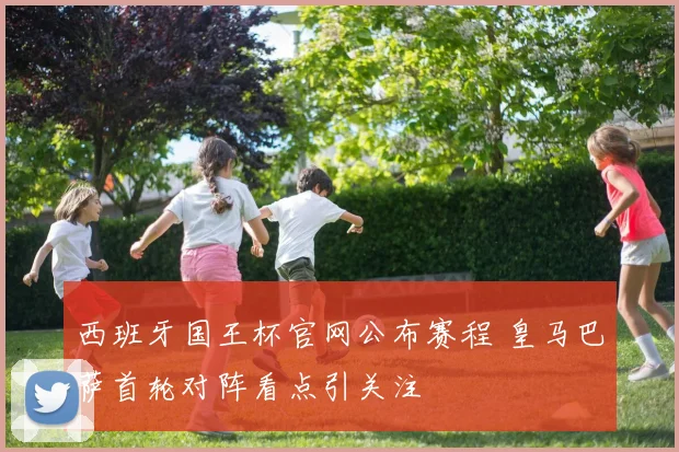 西班牙国王杯官网公布赛程 皇马巴萨首轮对阵看点引关注