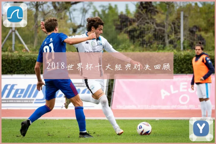 2018世界杯十大经典对决回顾