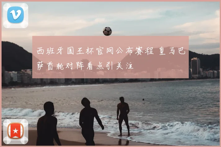 西班牙国王杯官网公布赛程 皇马巴萨首轮对阵看点引关注
