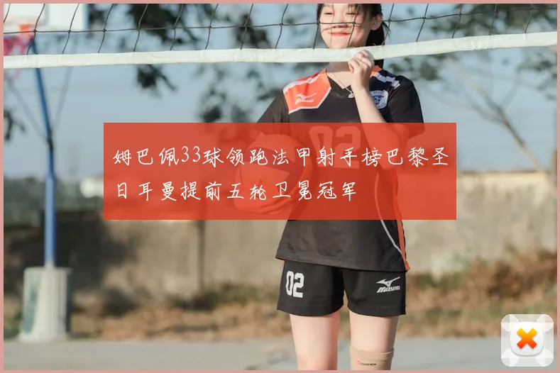 姆巴佩33球领跑法甲射手榜巴黎圣日耳曼提前五轮卫冕冠军