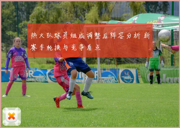热火队球员组成调整后阵容分析 新赛季轮换与竞争看点