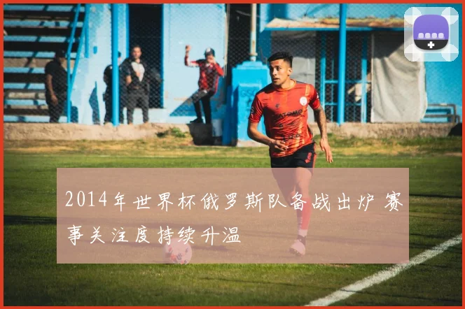 2014年世界杯俄罗斯队备战出炉 赛事关注度持续升温