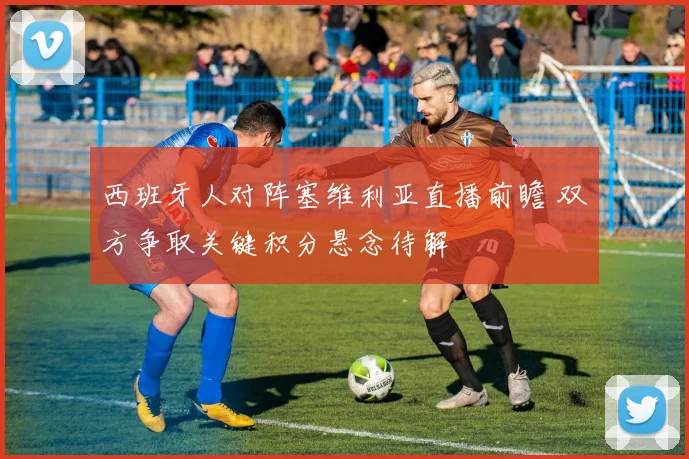 西班牙人对阵塞维利亚直播前瞻 双方争取关键积分悬念待解