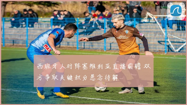 西班牙人对阵塞维利亚直播前瞻 双方争取关键积分悬念待解
