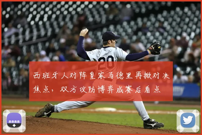 西班牙人对阵皇家马德里再掀对决焦点，双方攻防博弈成赛后看点