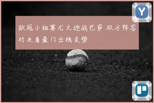 欧冠小组赛尤文迎战巴萨 双方阵容对决看豪门出线走势