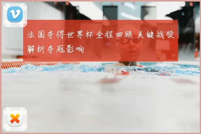 法国夺得世界杯全程回顾 关键战役解析夺冠影响