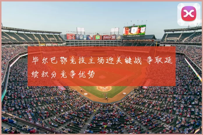 毕尔巴鄂竞技主场迎关键战 争取延续积分竞争优势