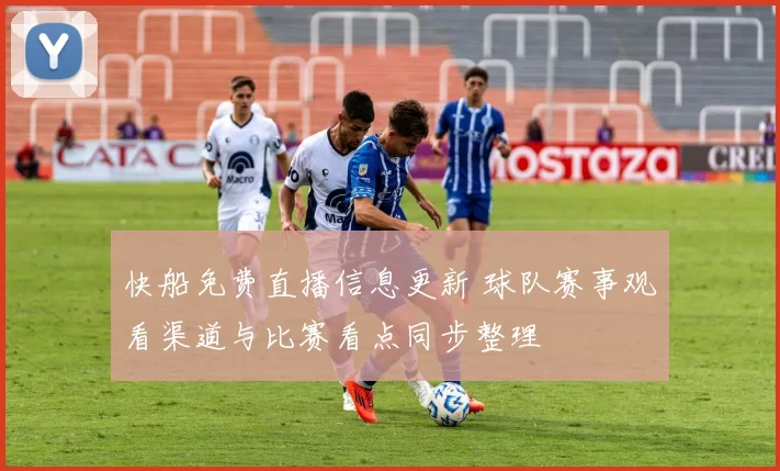 快船免费直播信息更新 球队赛事观看渠道与比赛看点同步整理