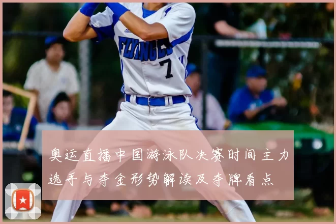 奥运直播中国游泳队决赛时间主力选手与夺金形势解读及夺牌看点