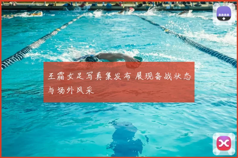 王霜女足写真集发布 展现备战状态与场外风采