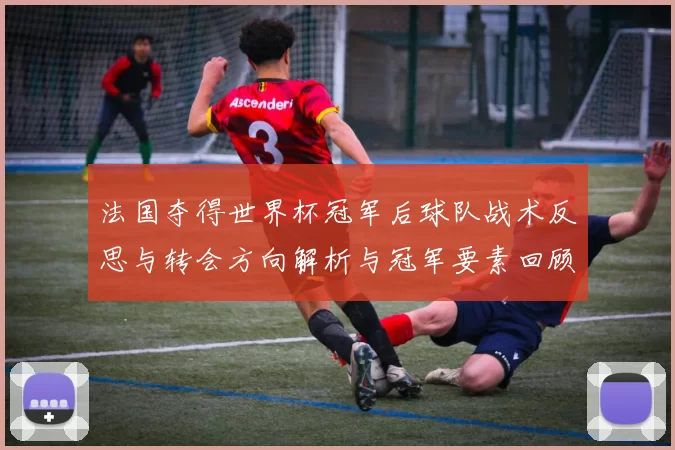 法国夺得世界杯冠军后球队战术反思与转会方向解析与冠军要素回顾
