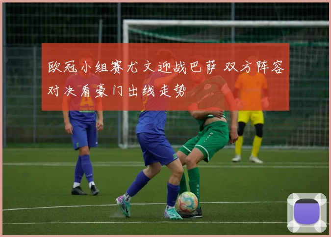 欧冠小组赛尤文迎战巴萨 双方阵容对决看豪门出线走势