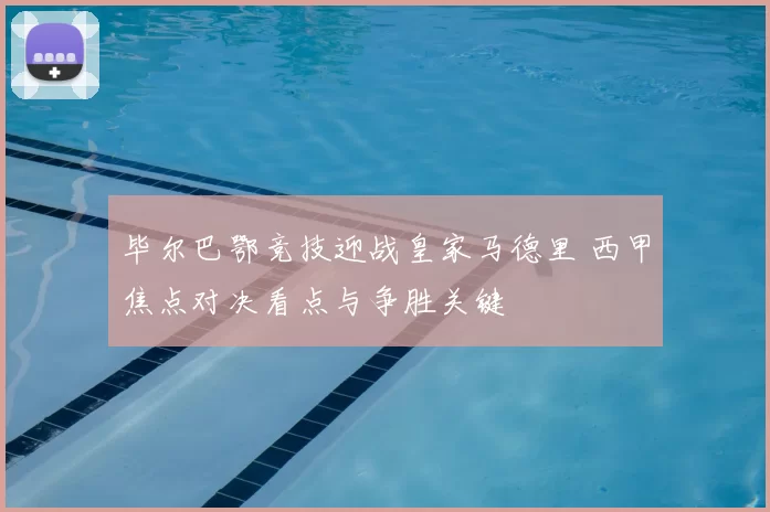 毕尔巴鄂竞技迎战皇家马德里 西甲焦点对决看点与争胜关键