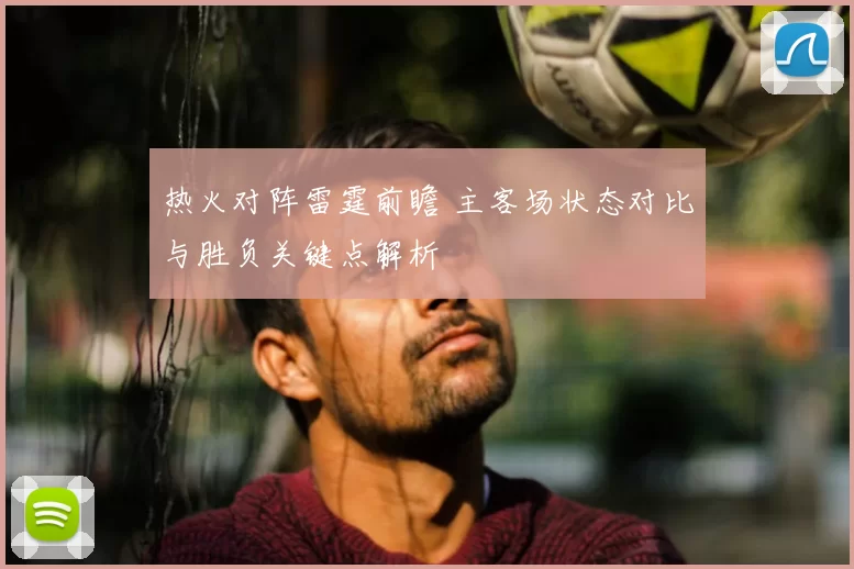 热火对阵雷霆前瞻 主客场状态对比与胜负关键点解析