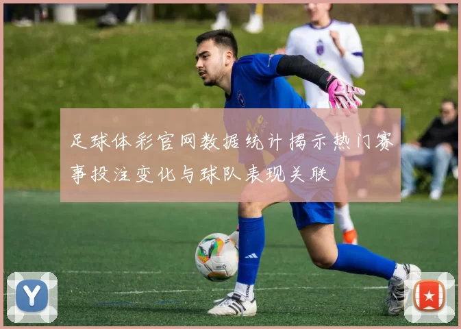 足球体彩官网数据统计揭示热门赛事投注变化与球队表现关联