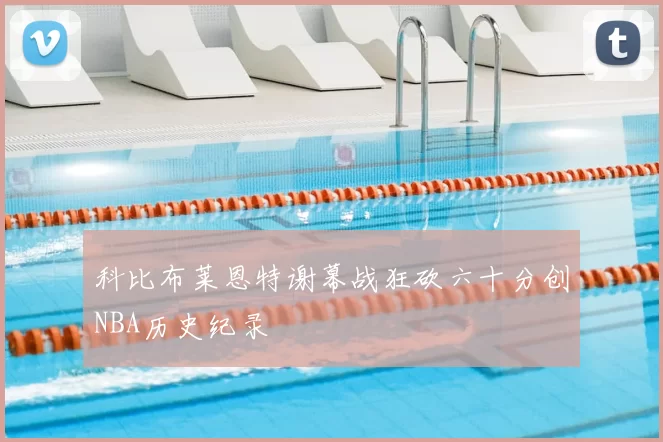 科比布莱恩特谢幕战狂砍六十分创NBA历史纪录
