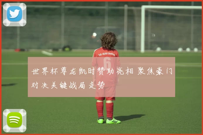 世界杯尊龙凯时赞助亮相 聚焦豪门对决关键战局走势