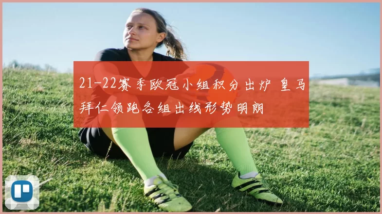 21-22赛季欧冠小组积分出炉 皇马拜仁领跑各组出线形势明朗