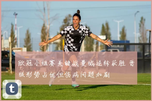 欧冠小组赛关键战曼城逆转获胜 晋级形势占优但伤病问题加剧