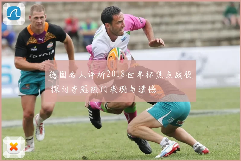 德国名人评析2018世界杯焦点战役 探讨夺冠热门表现与遗憾
