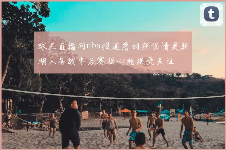 球王直播网nba报道詹姆斯伤情更新湖人备战季后赛核心轮换受关注