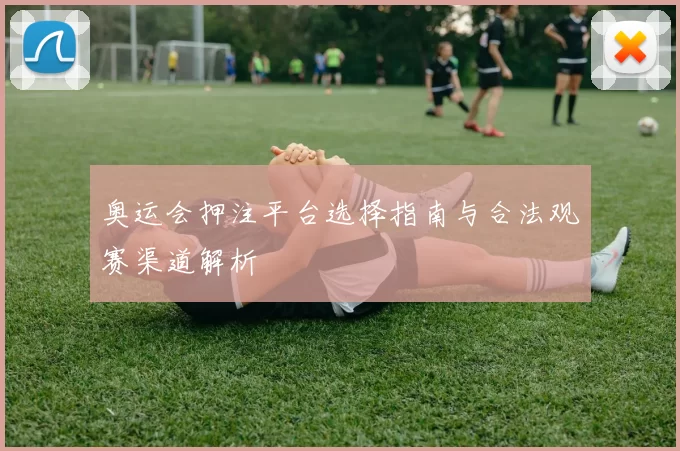 奥运会押注平台选择指南与合法观赛渠道解析