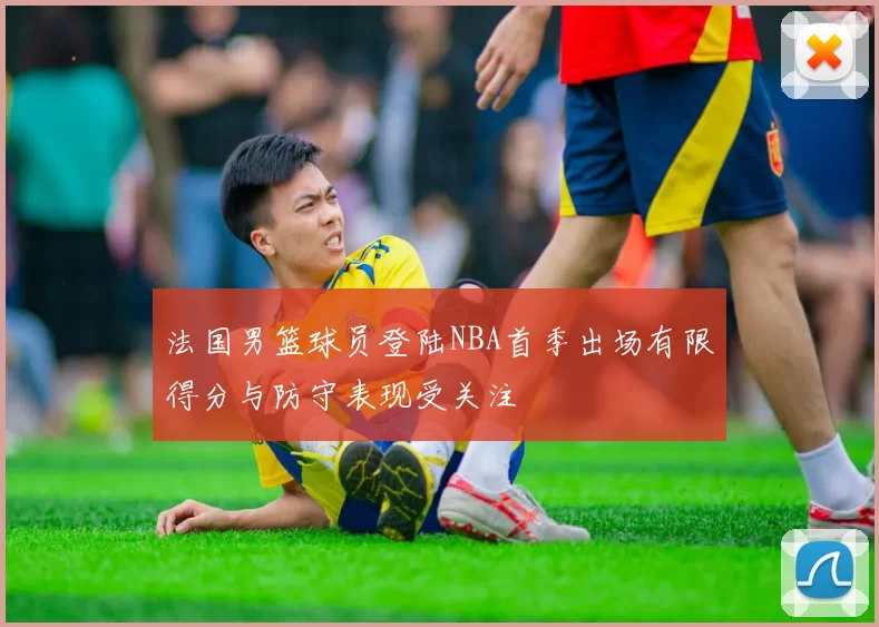 法国男篮球员登陆NBA首季出场有限得分与防守表现受关注