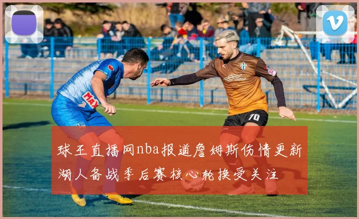 球王直播网nba报道詹姆斯伤情更新湖人备战季后赛核心轮换受关注