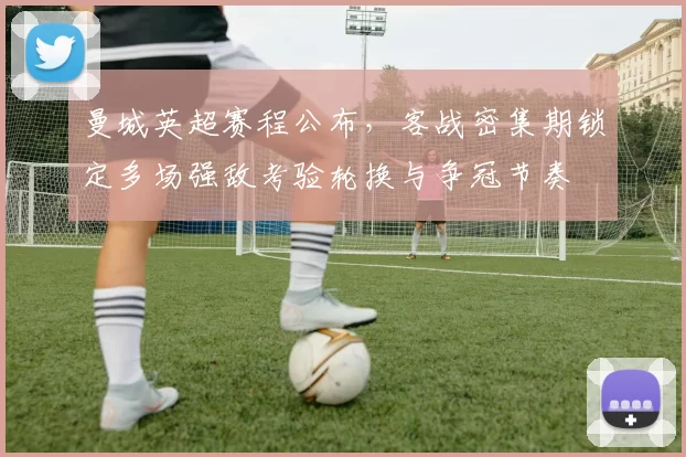 曼城英超赛程公布，客战密集期锁定多场强敌考验轮换与争冠节奏