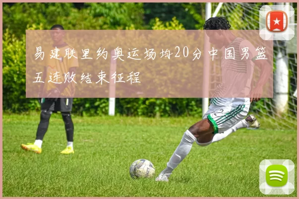 易建联里约奥运场均20分中国男篮五连败结束征程