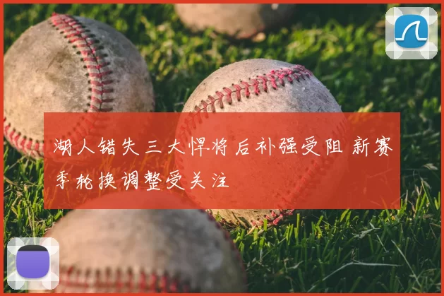 湖人错失三大悍将后补强受阻 新赛季轮换调整受关注