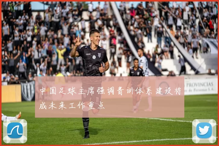 中国足球主席强调青训体系建设将成未来工作重点