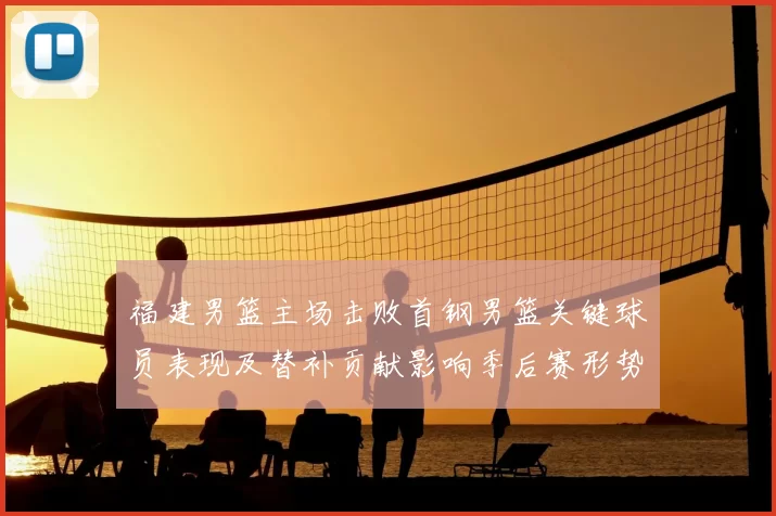 福建男篮主场击败首钢男篮关键球员表现及替补贡献影响季后赛形势