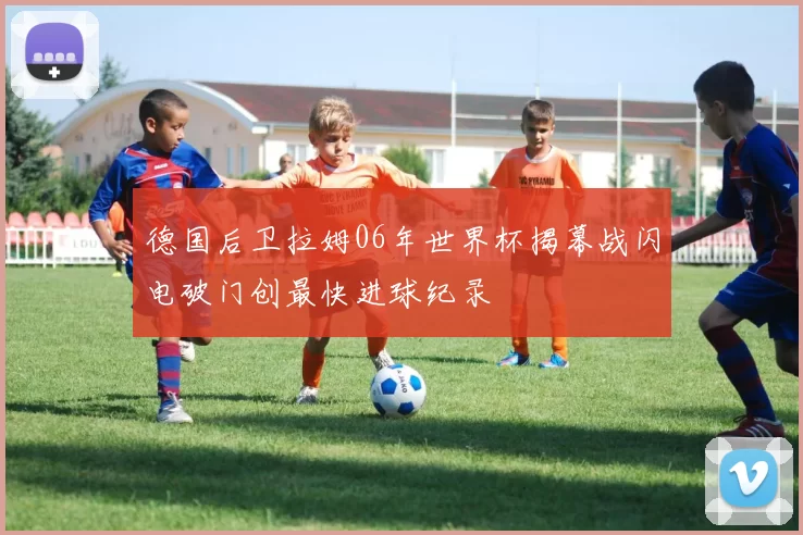德国后卫拉姆06年世界杯揭幕战闪电破门创最快进球纪录