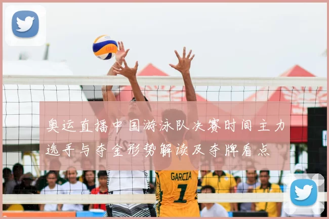 奥运直播中国游泳队决赛时间主力选手与夺金形势解读及夺牌看点