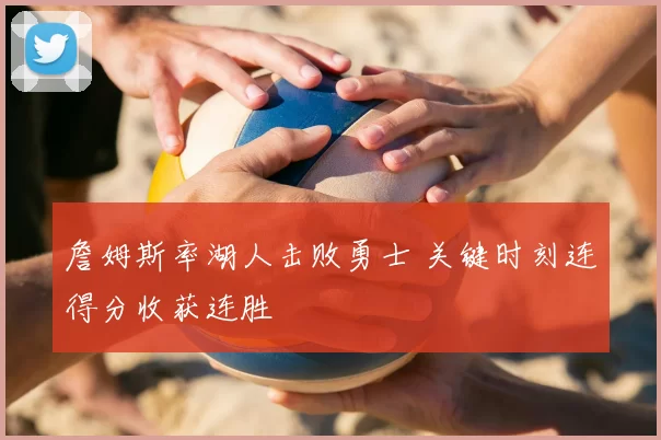 詹姆斯率湖人击败勇士 关键时刻连得分收获连胜