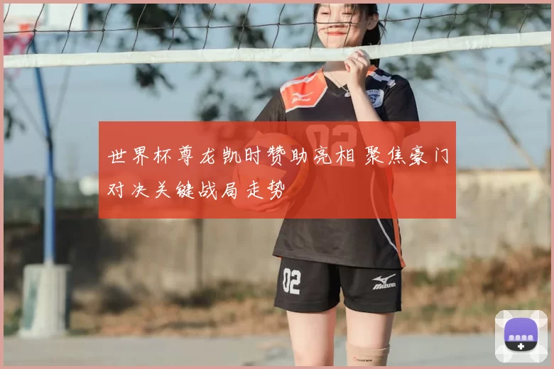 世界杯尊龙凯时赞助亮相 聚焦豪门对决关键战局走势