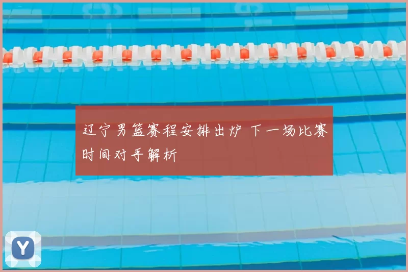 辽宁男篮赛程安排出炉 下一场比赛时间对手解析