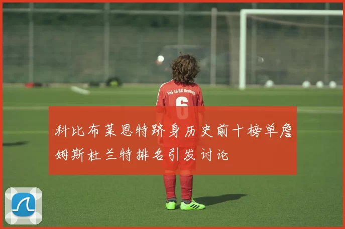 科比布莱恩特跻身历史前十榜单詹姆斯杜兰特排名引发讨论