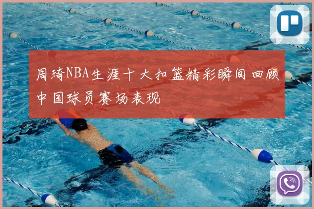 周琦NBA生涯十大扣篮精彩瞬间回顾中国球员赛场表现