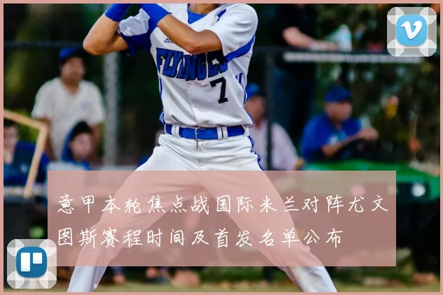 意甲本轮焦点战国际米兰对阵尤文图斯赛程时间及首发名单公布