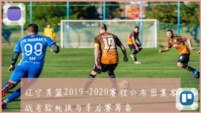 辽宁男篮2019-2020赛程公布密集客战考验轮换与季后赛筹备