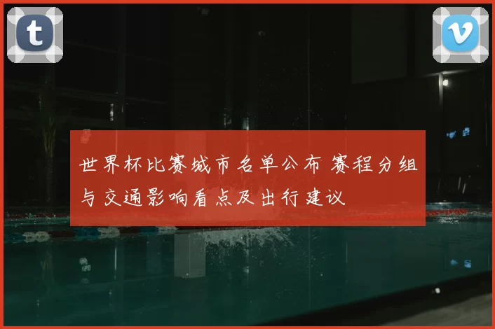 世界杯比赛城市名单公布 赛程分组与交通影响看点及出行建议