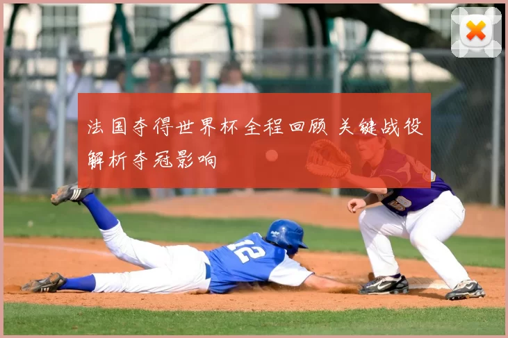 法国夺得世界杯全程回顾 关键战役解析夺冠影响