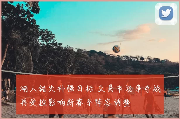 湖人错失补强目标 交易市场争夺战再受挫影响新赛季阵容调整