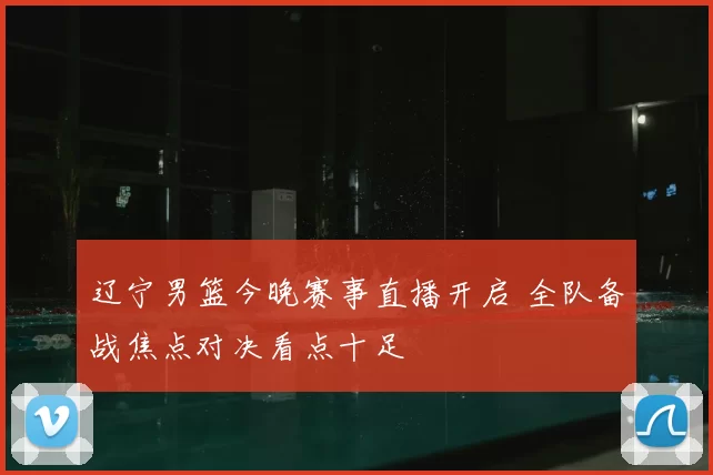辽宁男篮今晚赛事直播开启 全队备战焦点对决看点十足