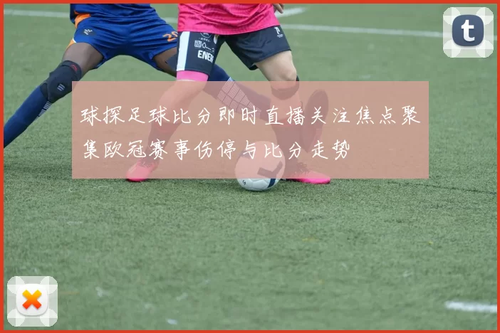 球探足球比分即时直播关注焦点聚集欧冠赛事伤停与比分走势
